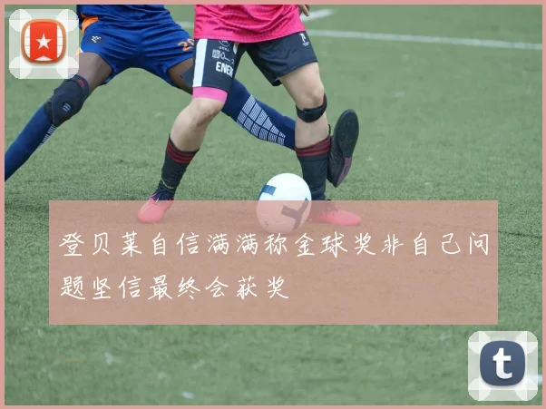 登贝莱自信满满称金球奖非自己问题坚信最终会获奖