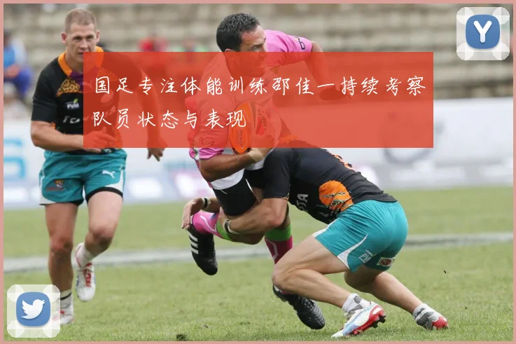 国足专注体能训练邵佳一持续考察队员状态与表现