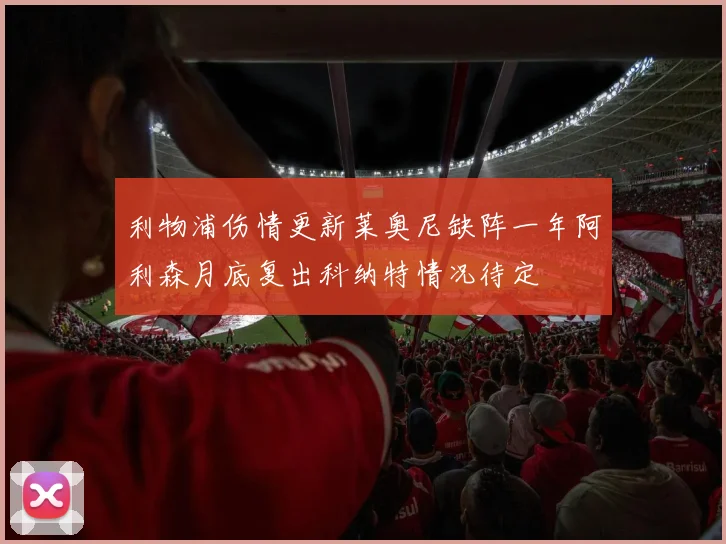 利物浦伤情更新莱奥尼缺阵一年阿利森月底复出科纳特情况待定