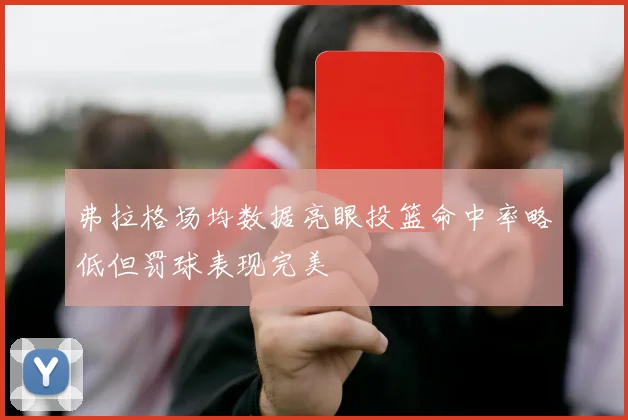 弗拉格场均数据亮眼投篮命中率略低但罚球表现完美