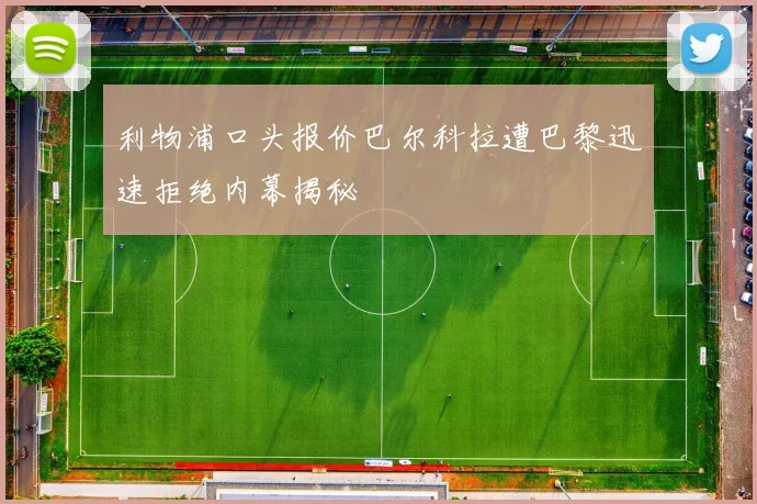 利物浦口头报价巴尔科拉遭巴黎迅速拒绝内幕揭秘