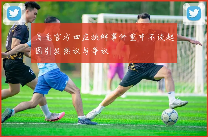 马竞官方回应挑衅事件重申不谈起因引发热议与争议