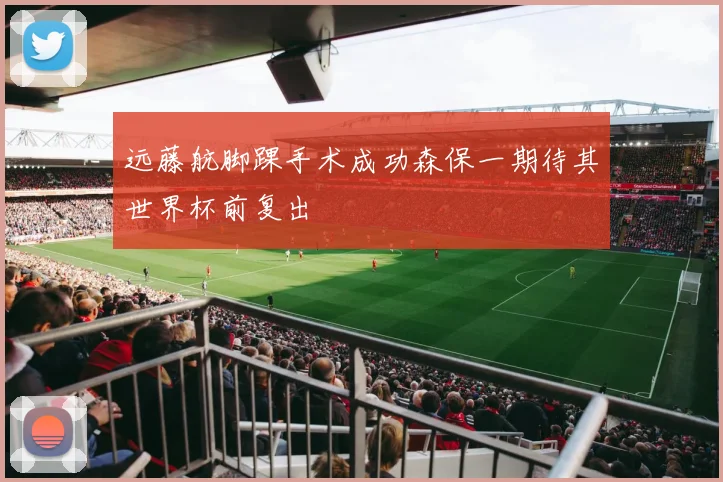 远藤航脚踝手术成功森保一期待其世界杯前复出