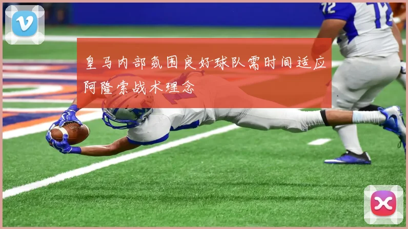 皇马内部氛围良好球队需时间适应阿隆索战术理念