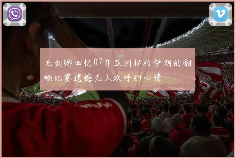 毛剑卿回忆07年亚洲杯对伊朗的酣畅比赛遗憾无人欢呼的心情