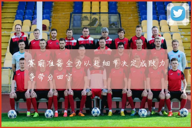 赛前准备全力以赴细节决定成败力争带分回宁