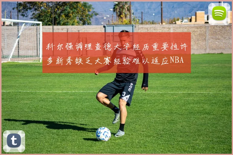 科尔强调理查德大学经历重要性许多新秀缺乏大赛经验难以适应NBA