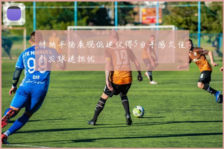 特纳半场表现低迷仅得5分手感欠佳引发球迷担忧