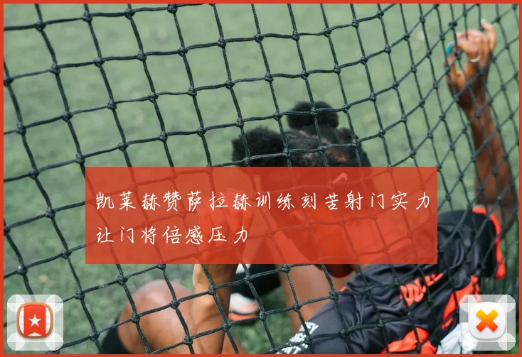 凯莱赫赞萨拉赫训练刻苦射门实力让门将倍感压力