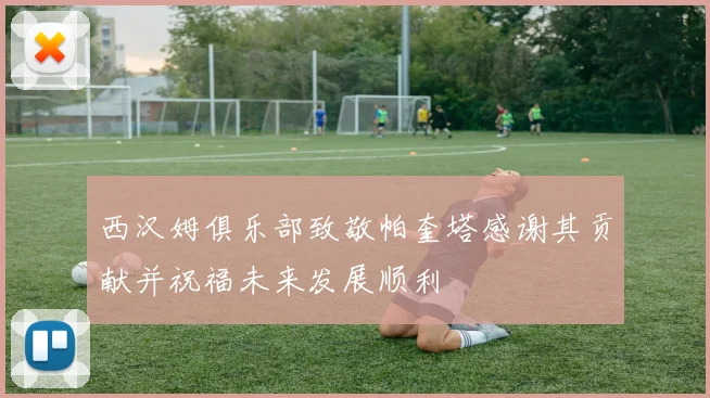 西汉姆俱乐部致敬帕奎塔感谢其贡献并祝福未来发展顺利