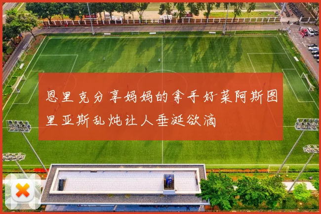 恩里克分享妈妈的拿手好菜阿斯图里亚斯乱炖让人垂涎欲滴