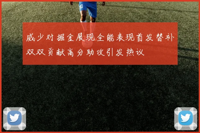 威少对掘金展现全能表现首发替补双双贡献高分助攻引发热议