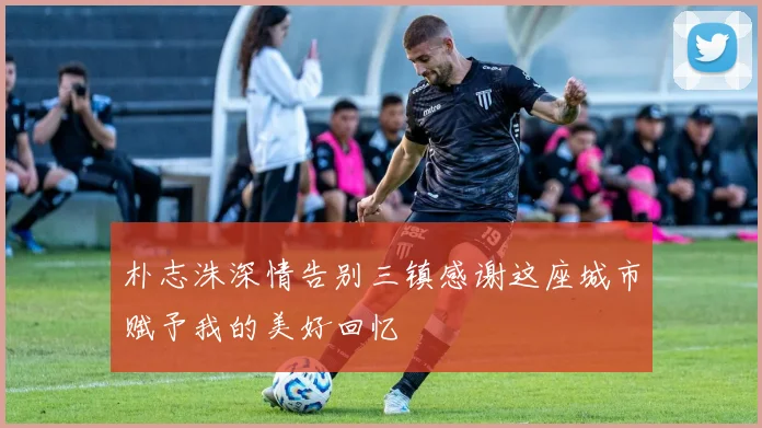 朴志洙深情告别三镇感谢这座城市赋予我的美好回忆