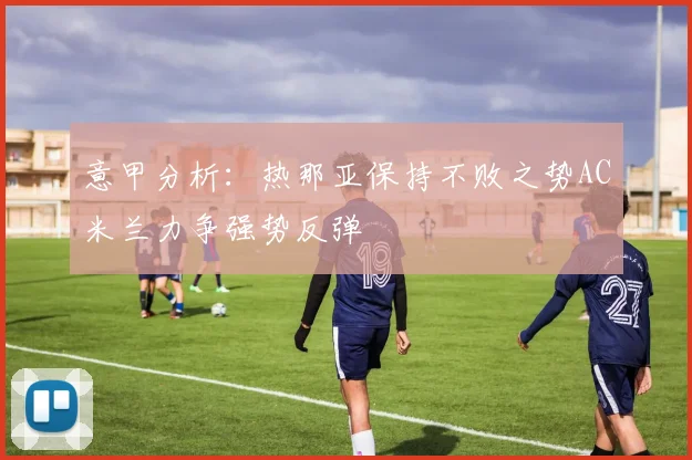 意甲分析：热那亚保持不败之势AC米兰力争强势反弹