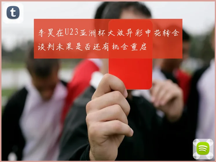 李昊在U23亚洲杯大放异彩申花转会谈判未果是否还有机会重启