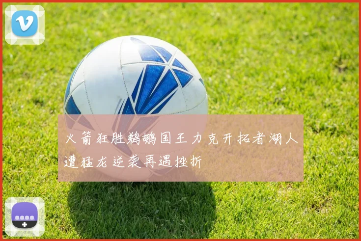火箭狂胜鹈鹕国王力克开拓者湖人遭猛龙逆袭再遇挫折