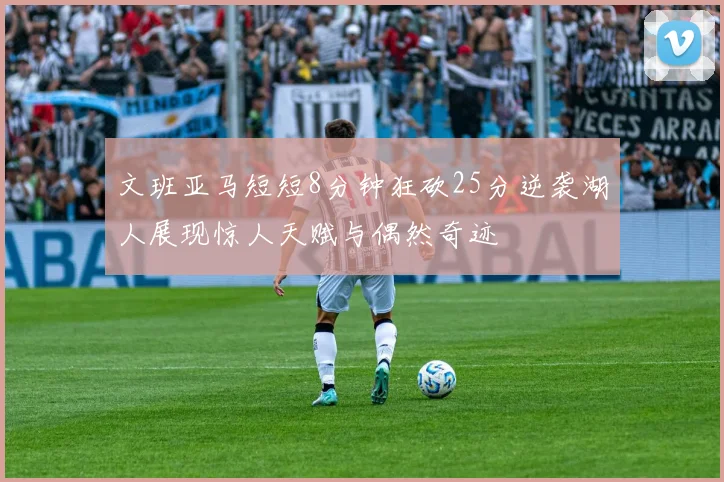 文班亚马短短8分钟狂砍25分逆袭湖人展现惊人天赋与偶然奇迹