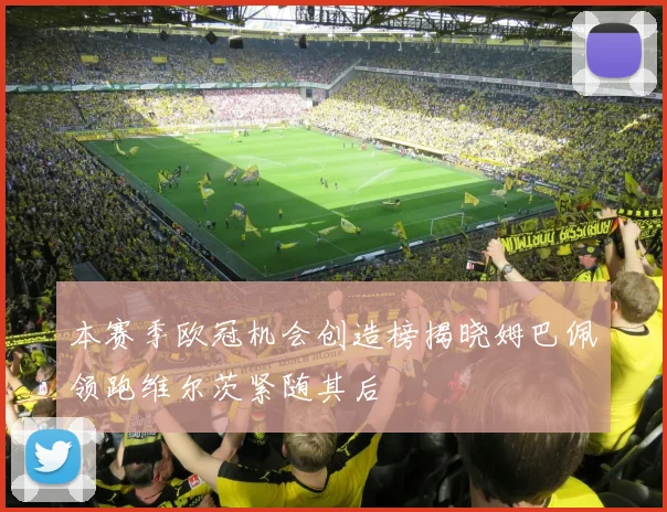 本赛季欧冠机会创造榜揭晓姆巴佩领跑维尔茨紧随其后