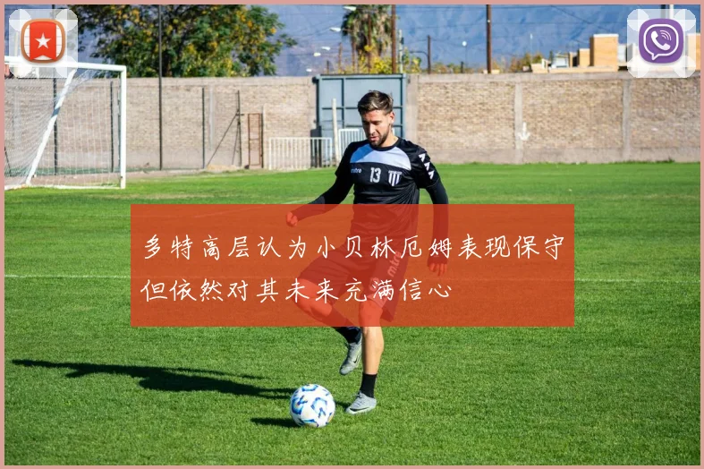 多特高层认为小贝林厄姆表现保守但依然对其未来充满信心