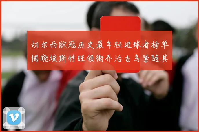 切尔西欧冠历史最年轻进球者榜单揭晓埃斯特旺领衔乔治吉乌紧随其后