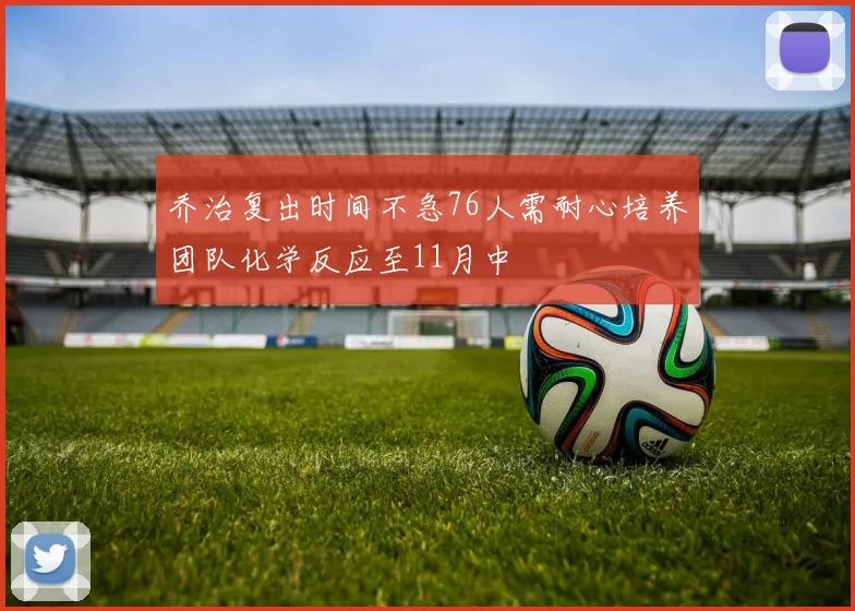 乔治复出时间不急76人需耐心培养团队化学反应至11月中