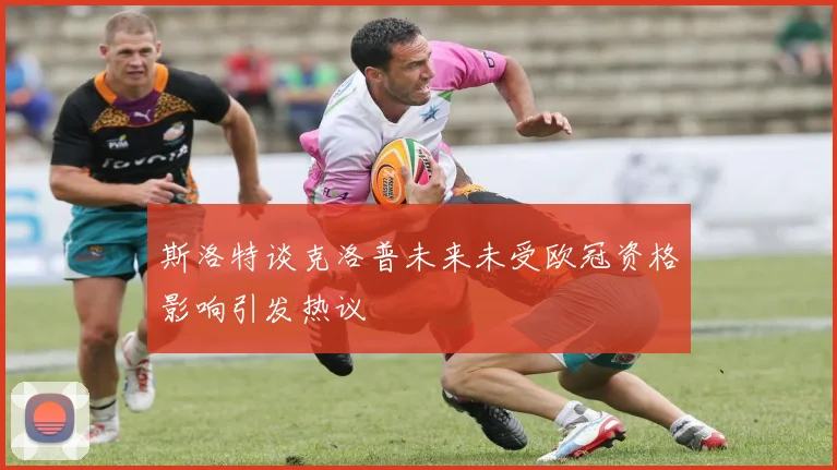 斯洛特谈克洛普未来未受欧冠资格影响引发热议