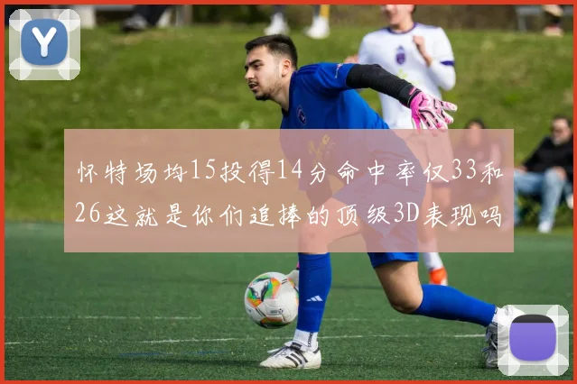 怀特场均15投得14分命中率仅33和26这就是你们追捧的顶级3D表现吗