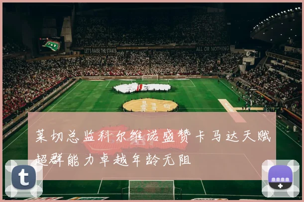 莱切总监科尔维诺盛赞卡马达天赋超群能力卓越年龄无阻