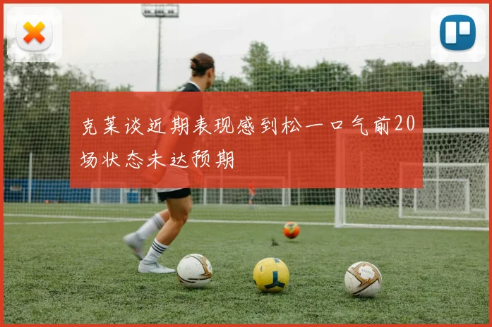 克莱谈近期表现感到松一口气前20场状态未达预期