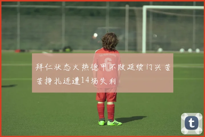拜仁状态火热德甲不败延续门兴苦苦挣扎连遭14场失利
