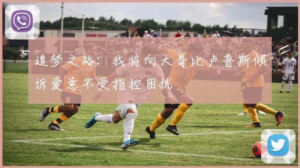 追梦之路：我将向大哥比卢普斯倾诉爱意不受指控困扰